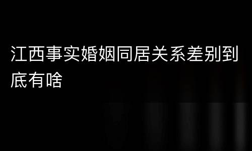 江西事实婚姻同居关系差别到底有啥