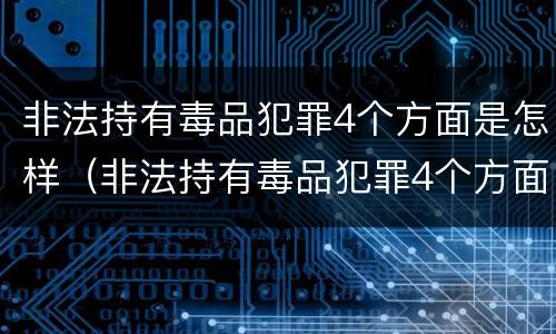 非法持有毒品犯罪4个方面是怎样（非法持有毒品犯罪4个方面是怎样的）