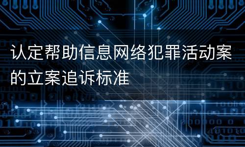 认定帮助信息网络犯罪活动案的立案追诉标准