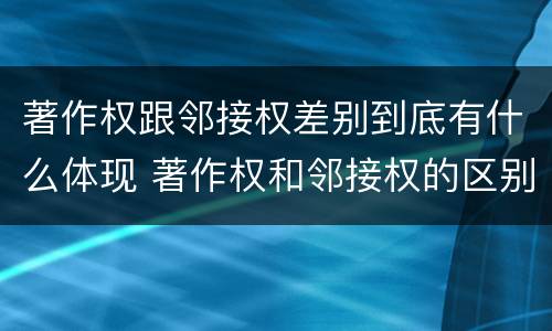 著作权跟邻接权差别到底有什么体现 著作权和邻接权的区别与联系