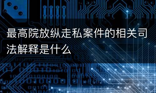 最高院放纵走私案件的相关司法解释是什么