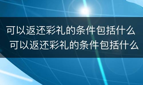 可以返还彩礼的条件包括什么 可以返还彩礼的条件包括什么呢