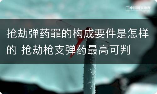 抢劫弹药罪的构成要件是怎样的 抢劫枪支弹药最高可判