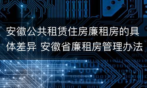 安徽公共租赁住房廉租房的具体差异 安徽省廉租房管理办法