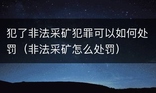 犯了非法采矿犯罪可以如何处罚（非法采矿怎么处罚）