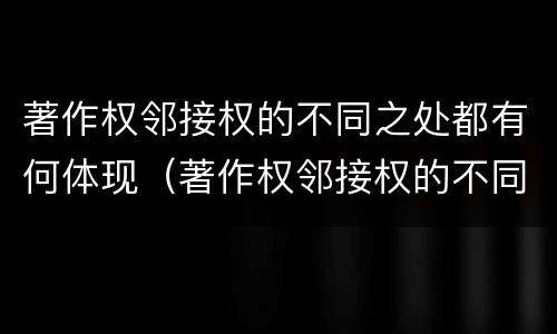 著作权邻接权的不同之处都有何体现（著作权邻接权的不同之处都有何体现）