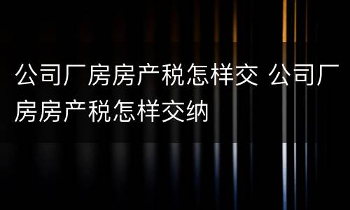 公司厂房房产税怎样交 公司厂房房产税怎样交纳