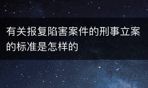 有关报复陷害案件的刑事立案的标准是怎样的