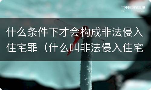 什么条件下才会构成非法侵入住宅罪（什么叫非法侵入住宅罪）