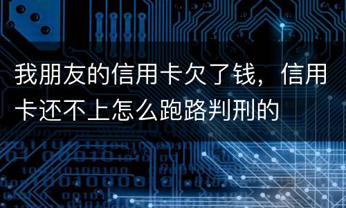 我朋友的信用卡欠了钱，信用卡还不上怎么跑路判刑的