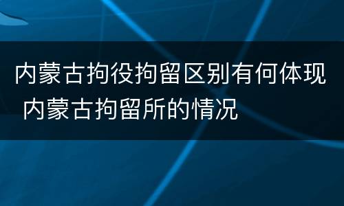 内蒙古拘役拘留区别有何体现 内蒙古拘留所的情况