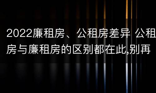 2022廉租房、公租房差异 公租房与廉租房的区别都在此,别再搞错了!