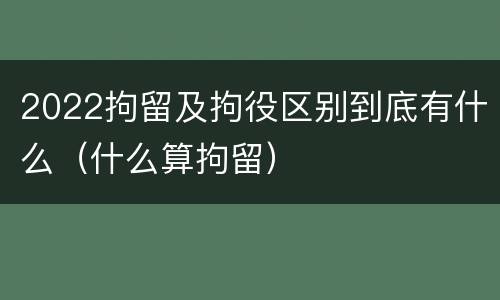 2022拘留及拘役区别到底有什么（什么算拘留）