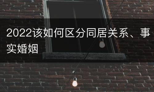 2022该如何区分同居关系、事实婚姻