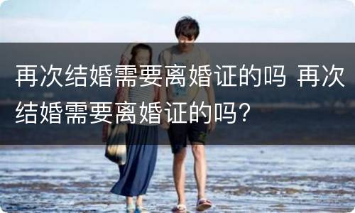 再次结婚需要离婚证的吗 再次结婚需要离婚证的吗?