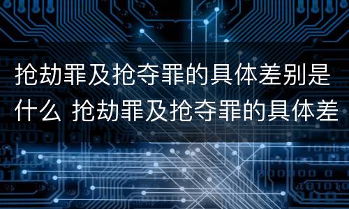 抢劫罪及抢夺罪的具体差别是什么 抢劫罪及抢夺罪的具体差别是什么意思