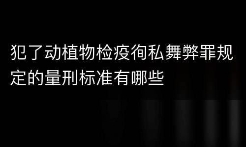 犯了动植物检疫徇私舞弊罪规定的量刑标准有哪些