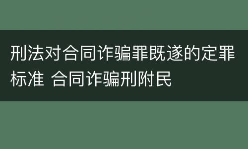 刑法对合同诈骗罪既遂的定罪标准 合同诈骗刑附民