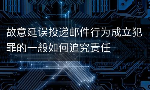 故意延误投递邮件行为成立犯罪的一般如何追究责任