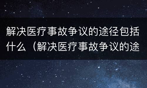 解决医疗事故争议的途径包括什么（解决医疗事故争议的途径包括什么内容）