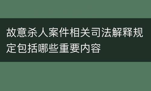 故意杀人案件相关司法解释规定包括哪些重要内容