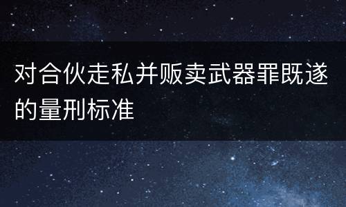 对合伙走私并贩卖武器罪既遂的量刑标准