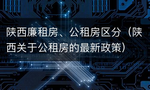 陕西廉租房、公租房区分（陕西关于公租房的最新政策）