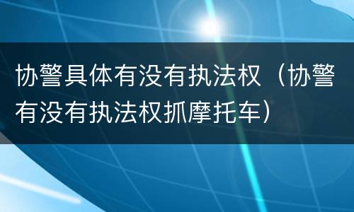 协警具体有没有执法权（协警有没有执法权抓摩托车）