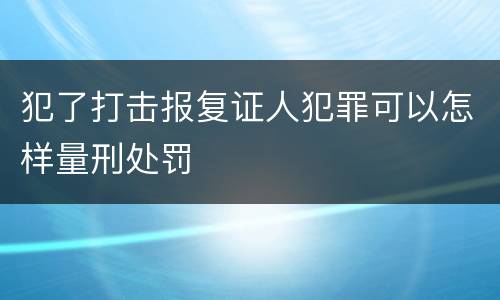 犯了打击报复证人犯罪可以怎样量刑处罚