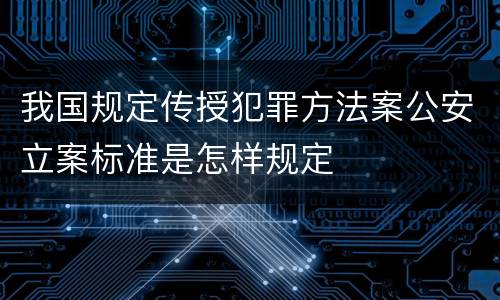 我国规定传授犯罪方法案公安立案标准是怎样规定