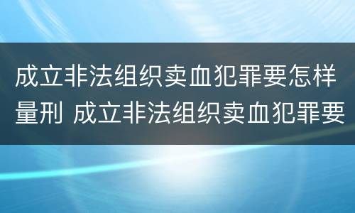 成立非法组织卖血犯罪要怎样量刑 成立非法组织卖血犯罪要怎样量刑呢