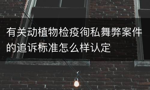 有关动植物检疫徇私舞弊案件的追诉标准怎么样认定