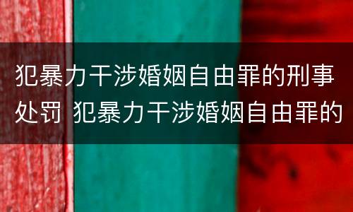 犯暴力干涉婚姻自由罪的刑事处罚 犯暴力干涉婚姻自由罪的刑事处罚是什么