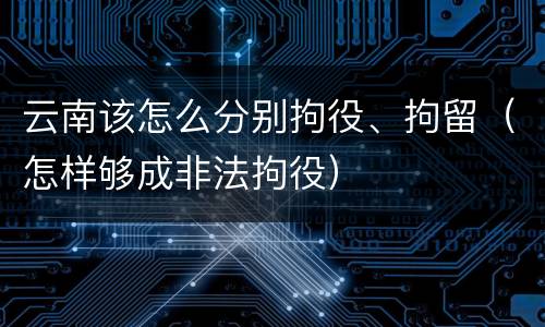 云南该怎么分别拘役、拘留（怎样够成非法拘役）