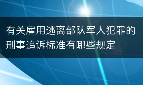 有关雇用逃离部队军人犯罪的刑事追诉标准有哪些规定