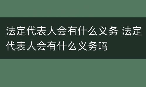 法定代表人会有什么义务 法定代表人会有什么义务吗