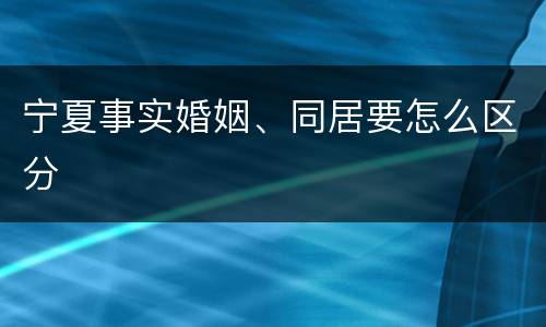 宁夏事实婚姻、同居要怎么区分