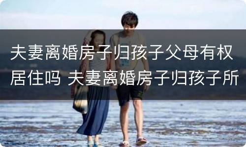 夫妻离婚房子归孩子父母有权居住吗 夫妻离婚房子归孩子所有夫妻双方可以卖吗