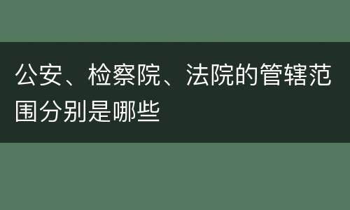 公安、检察院、法院的管辖范围分别是哪些