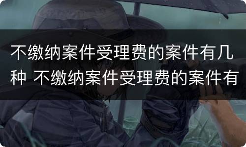 不缴纳案件受理费的案件有几种 不缴纳案件受理费的案件有几种情形