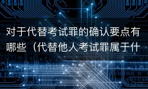 对于代替考试罪的确认要点有哪些（代替他人考试罪属于什么类犯罪）