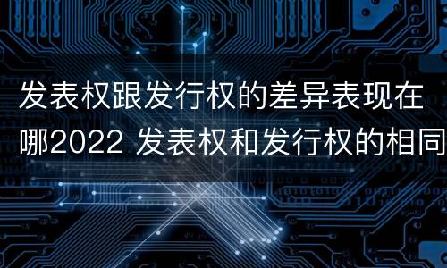 发表权跟发行权的差异表现在哪2022 发表权和发行权的相同点