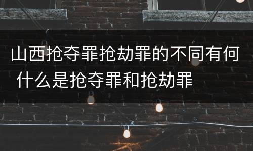 山西抢夺罪抢劫罪的不同有何 什么是抢夺罪和抢劫罪