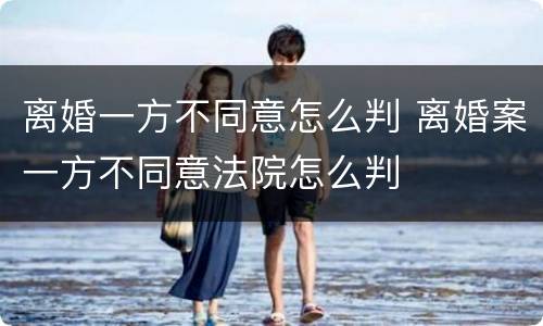 离婚一方不同意怎么判 离婚案一方不同意法院怎么判