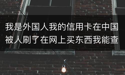 我是外国人我的信用卡在中国被人刷了在网上买东西我能查到是谁吗？报案管用吗