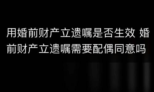 用婚前财产立遗嘱是否生效 婚前财产立遗嘱需要配偶同意吗