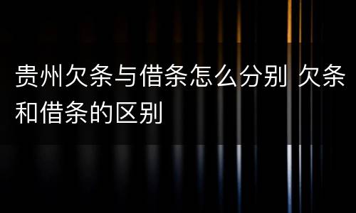 贵州欠条与借条怎么分别 欠条和借条的区别