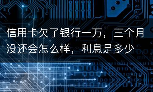 信用卡欠了银行一万，三个月没还会怎么样，利息是多少