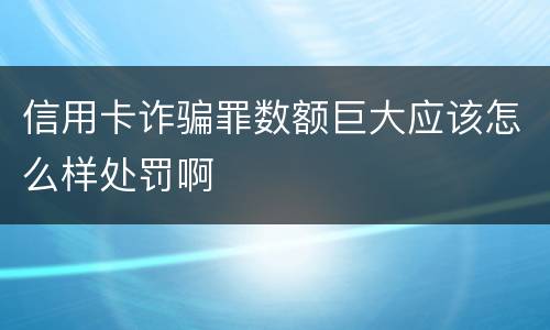 信用卡诈骗罪数额巨大应该怎么样处罚啊