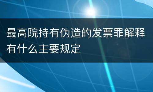 最高院持有伪造的发票罪解释有什么主要规定